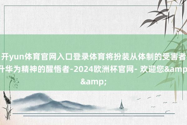 开yun体育官网入口登录体育将扮装从体制的受害者升华为精神的醒悟者-2024欧洲杯官网- 欢迎您&