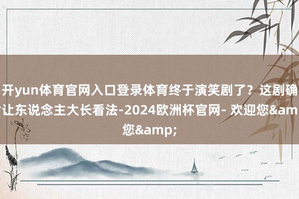 开yun体育官网入口登录体育终于演笑剧了？这剧确凿让东说念主大长看法-2024欧洲杯官网- 欢迎您&