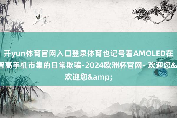 开yun体育官网入口登录体育也记号着AMOLED在天下智高手机市集的日常欺骗-2024欧洲杯官网- 欢迎您&