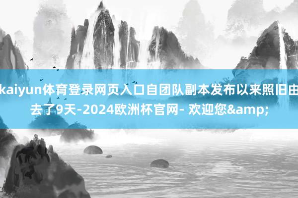 kaiyun体育登录网页入口自团队副本发布以来照旧由去了9天-2024欧洲杯官网- 欢迎您&