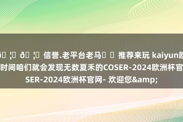 🦄🦄信誉.老平台老马✔️推荐来玩 kaiyun欧洲杯app逛微博的时间咱们就会发现无数夏禾的COSER-2024欧洲杯官网- 欢迎您&