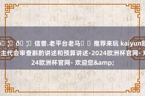 🦄🦄信誉.老平台老马✔️推荐来玩 kaiyun欧洲杯app东谈主代会审查斟酌讲述和预算讲述-2024欧洲杯官网- 欢迎您&