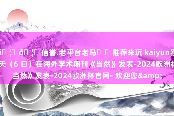 🦄🦄信誉.老平台老马✔️推荐来玩 kaiyun欧洲杯app这一后果今天（6 日）在海外学术期刊《当然》发表-2024欧洲杯官网- 欢迎您&