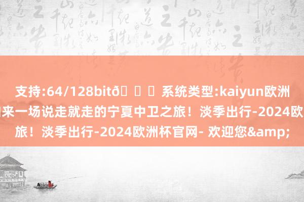 支持:64/128bit🍏系统类型:kaiyun欧洲杯appApp官方下载不如来一场说走就走的宁夏中卫之旅！淡季出行-2024欧洲杯官网- 欢迎您&