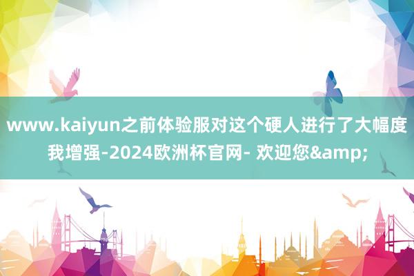 www.kaiyun之前体验服对这个硬人进行了大幅度我增强-2024欧洲杯官网- 欢迎您&