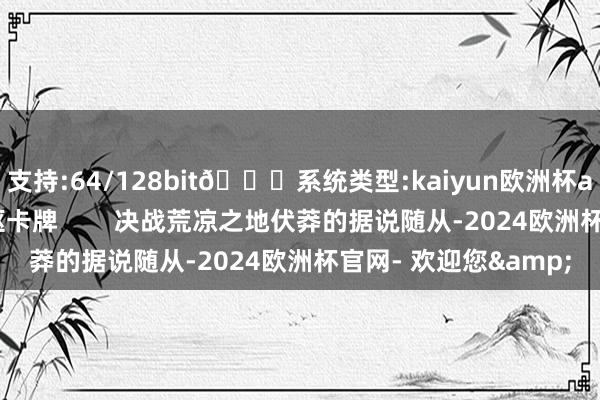支持:64/128bit🍏系统类型:kaiyun欧洲杯appApp官方下载中枢卡牌        决战荒凉之地伏莽的据说随从-2024欧洲杯官网- 欢迎您&
