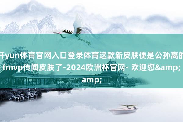 开yun体育官网入口登录体育这款新皮肤便是公孙离的fmvp传闻皮肤了-2024欧洲杯官网- 欢迎您&