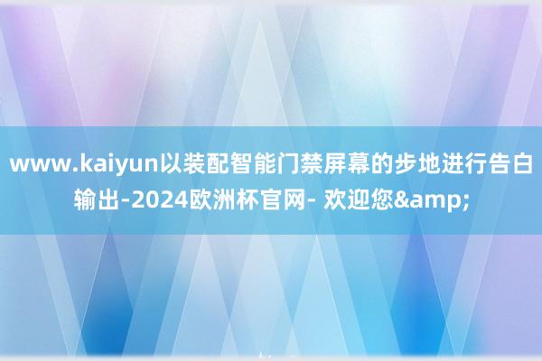 www.kaiyun以装配智能门禁屏幕的步地进行告白输出-2024欧洲杯官网- 欢迎您&