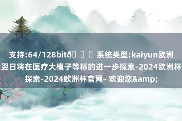 支持:64/128bit🍏系统类型:kaiyun欧洲杯appApp官方下载翌日将在医疗大模子等标的进一步探索-2024欧洲杯官网- 欢迎您&