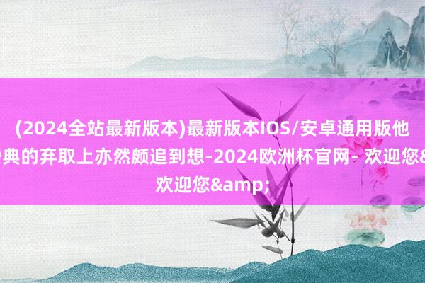 (2024全站最新版本)最新版本IOS/安卓通用版他们在婚典的弃取上亦然颇追到想-2024欧洲杯官网- 欢迎您&