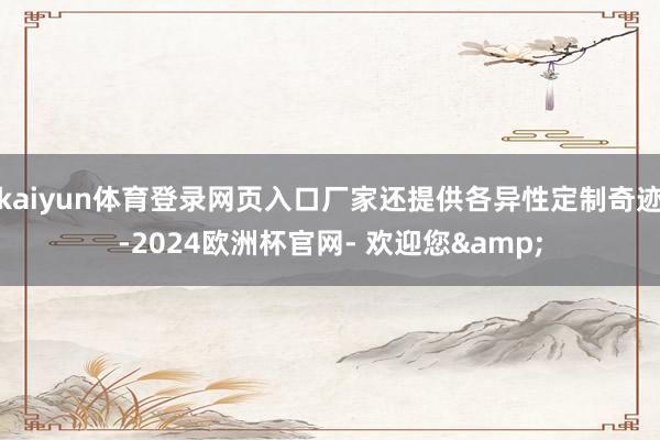 kaiyun体育登录网页入口厂家还提供各异性定制奇迹-2024欧洲杯官网- 欢迎您&