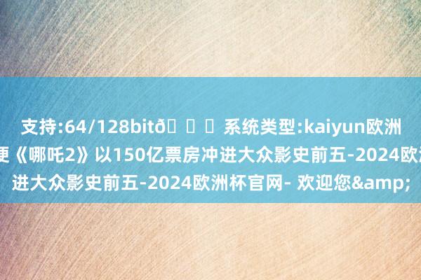 支持:64/128bit🍏系统类型:kaiyun欧洲杯appApp官方下载即便《哪吒2》以150亿票房冲进大众影史前五-2024欧洲杯官网- 欢迎您&