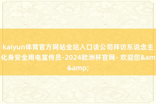 kaiyun体育官方网站全站入口该公司拜访东说念主员化身安全用电宣传员-2024欧洲杯官网- 欢迎您&
