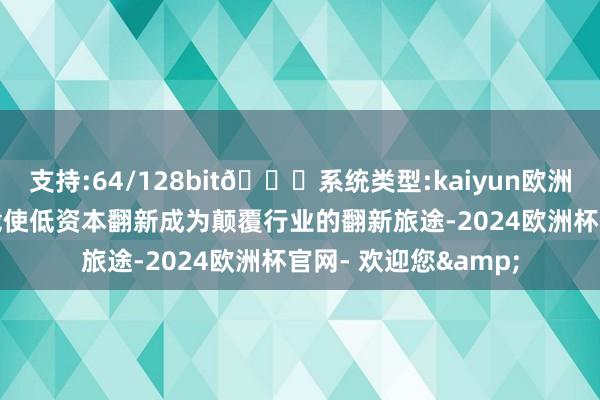 支持:64/128bit🍏系统类型:kaiyun欧洲杯appApp官方下载使低资本翻新成为颠覆行业的翻新旅途-2024欧洲杯官网- 欢迎您&