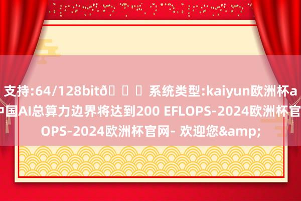 支持:64/128bit🍏系统类型:kaiyun欧洲杯appApp官方下载中国AI总算力边界将达到200 EFLOPS-2024欧洲杯官网- 欢迎您&