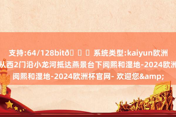 支持:64/128bit🍏系统类型:kaiyun欧洲杯appApp官方下载或从西2门沿小龙河抵达燕景台下阅熙和湿地-2024欧洲杯官网- 欢迎您&