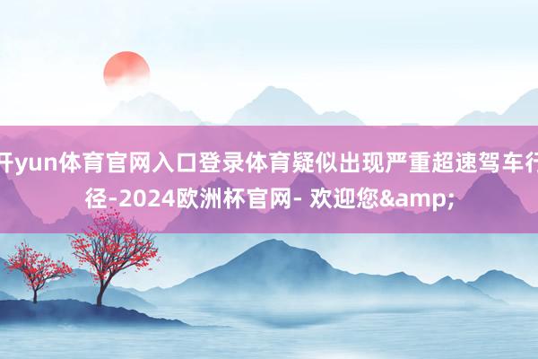 开yun体育官网入口登录体育疑似出现严重超速驾车行径-2024欧洲杯官网- 欢迎您&