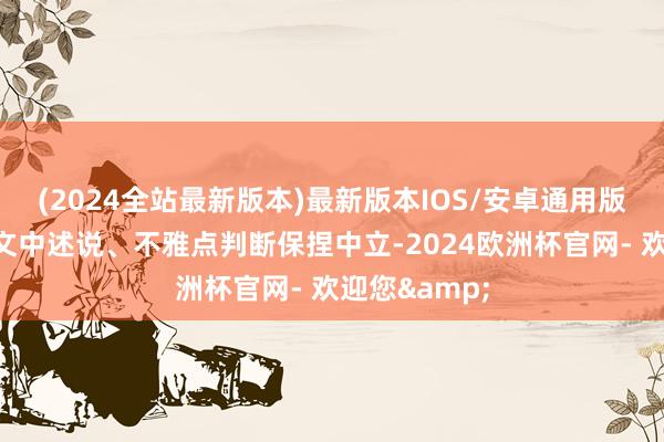 (2024全站最新版本)最新版本IOS/安卓通用版和讯网站对文中述说、不雅点判断保捏中立-2024欧洲杯官网- 欢迎您&