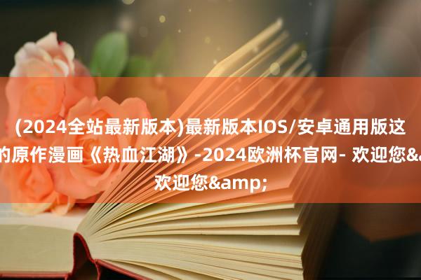 (2024全站最新版本)最新版本IOS/安卓通用版这个IP的原作漫画《热血江湖》-2024欧洲杯官网- 欢迎您&