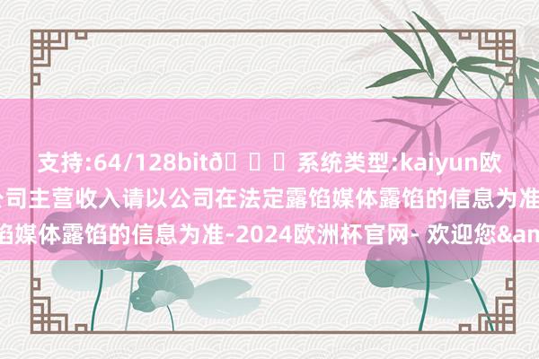 支持:64/128bit🍏系统类型:kaiyun欧洲杯appApp官方下载公司主营收入请以公司在法定露馅媒体露馅的信息为准-2024欧洲杯官网- 欢迎您&