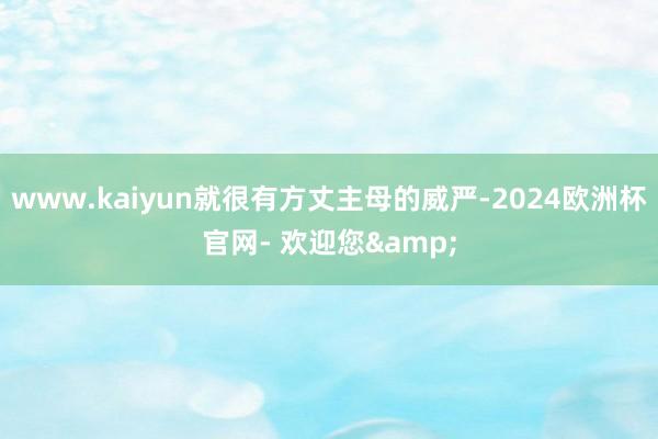 www.kaiyun就很有方丈主母的威严-2024欧洲杯官网- 欢迎您&