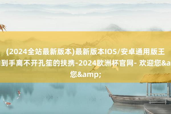 (2024全站最新版本)最新版本IOS/安卓通用版王凯的到手离不开孔笙的扶携-2024欧洲杯官网- 欢迎您&
