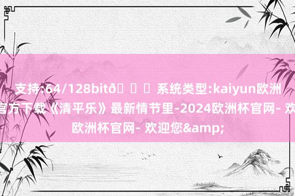 支持:64/128bit🍏系统类型:kaiyun欧洲杯appApp官方下载《清平乐》最新情节里-2024欧洲杯官网- 欢迎您&
