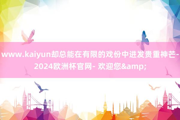 www.kaiyun却总能在有限的戏份中迸发贵重神芒-2024欧洲杯官网- 欢迎您&