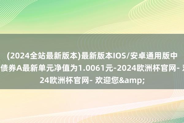 (2024全站最新版本)最新版本IOS/安卓通用版中原鼎昭利率债债券A最新单元净值为1.0061元-2024欧洲杯官网- 欢迎您&
