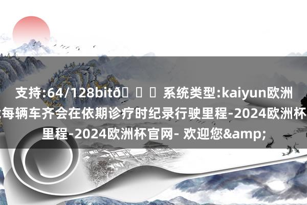 支持:64/128bit🍏系统类型:kaiyun欧洲杯appApp官方下载每辆车齐会在依期诊疗时纪录行驶里程-2024欧洲杯官网- 欢迎您&
