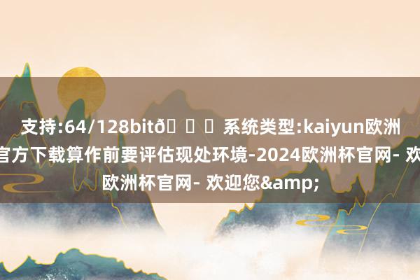 支持:64/128bit🍏系统类型:kaiyun欧洲杯appApp官方下载算作前要评估现处环境-2024欧洲杯官网- 欢迎您&