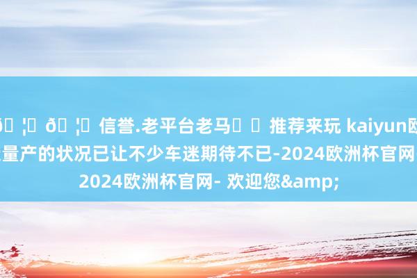 🦄🦄信誉.老平台老马✔️推荐来玩 kaiyun欧洲杯app但接近量产的状况已让不少车迷期待不已-2024欧洲杯官网- 欢迎您&