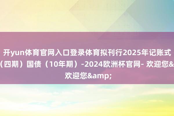开yun体育官网入口登录体育拟刊行2025年记账式附息（四期）国债（10年期）-2024欧洲杯官网- 欢迎您&