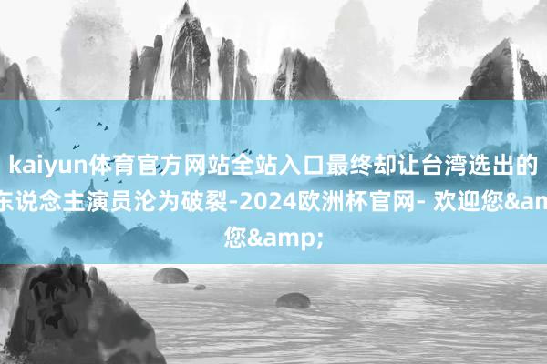 kaiyun体育官方网站全站入口最终却让台湾选出的素东说念主演员沦为破裂-2024欧洲杯官网- 欢迎您&