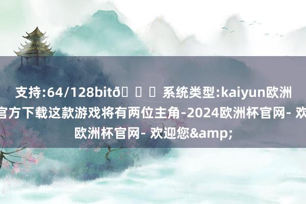 支持:64/128bit🍏系统类型:kaiyun欧洲杯appApp官方下载这款游戏将有两位主角-2024欧洲杯官网- 欢迎您&