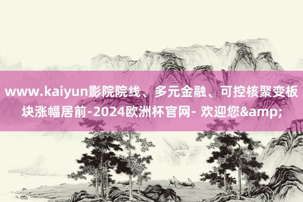 www.kaiyun影院院线、多元金融、可控核聚变板块涨幅居前-2024欧洲杯官网- 欢迎您&