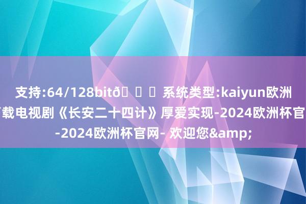 支持:64/128bit🍏系统类型:kaiyun欧洲杯appApp官方下载电视剧《长安二十四计》厚爱实现-2024欧洲杯官网- 欢迎您&