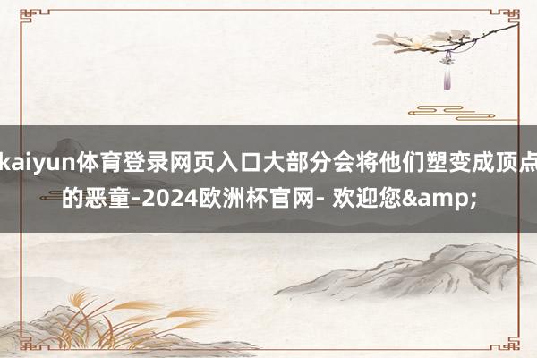 kaiyun体育登录网页入口大部分会将他们塑变成顶点的恶童-2024欧洲杯官网- 欢迎您&