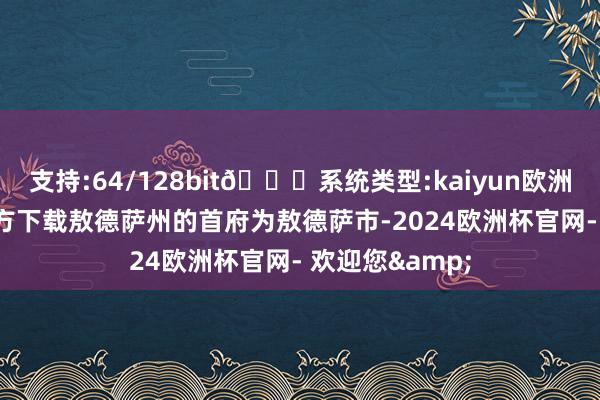 支持:64/128bit🍏系统类型:kaiyun欧洲杯appApp官方下载敖德萨州的首府为敖德萨市-2024欧洲杯官网- 欢迎您&