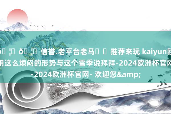 🦄🦄信誉.老平台老马✔️推荐来玩 kaiyun欧洲杯app雪友们用这么烦闷的形势与这个雪季说拜拜-2024欧洲杯官网- 欢迎您&