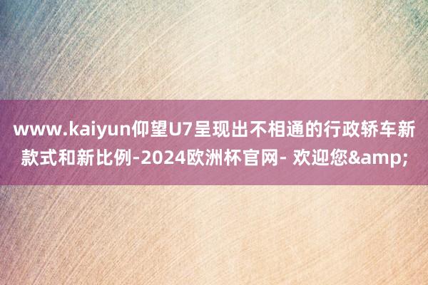 www.kaiyun仰望U7呈现出不相通的行政轿车新款式和新比例-2024欧洲杯官网- 欢迎您&