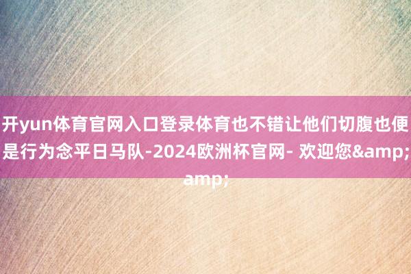 开yun体育官网入口登录体育也不错让他们切腹也便是行为念平日马队-2024欧洲杯官网- 欢迎您&
