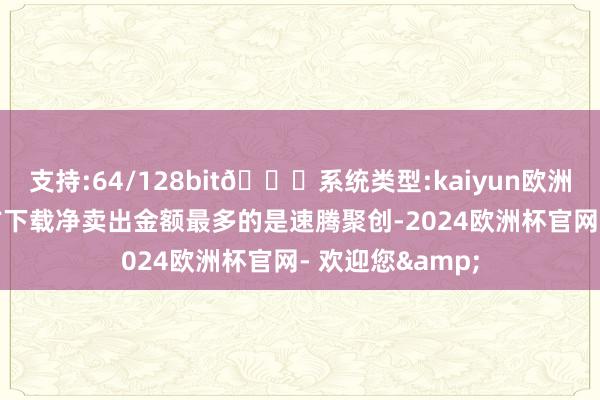 支持:64/128bit🍏系统类型:kaiyun欧洲杯appApp官方下载净卖出金额最多的是速腾聚创-2024欧洲杯官网- 欢迎您&