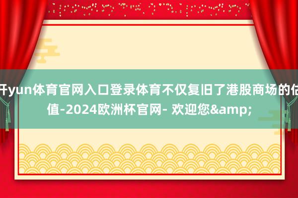 开yun体育官网入口登录体育不仅复旧了港股商场的估值-2024欧洲杯官网- 欢迎您&