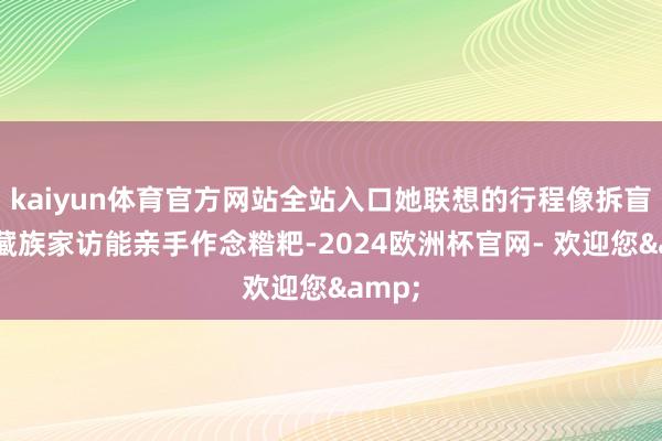 kaiyun体育官方网站全站入口她联想的行程像拆盲盒：藏族家访能亲手作念糌粑-2024欧洲杯官网- 欢迎您&