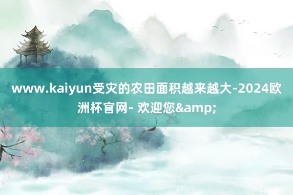 www.kaiyun受灾的农田面积越来越大-2024欧洲杯官网- 欢迎您&