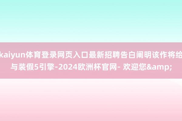 kaiyun体育登录网页入口最新招聘告白阐明该作将给与装假5引擎-2024欧洲杯官网- 欢迎您&