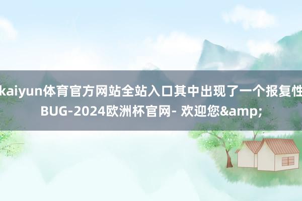 kaiyun体育官方网站全站入口其中出现了一个报复性BUG-2024欧洲杯官网- 欢迎您&
