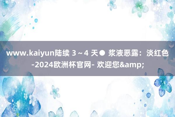 www.kaiyun陆续 3～4 天● 浆液恶露：淡红色-2024欧洲杯官网- 欢迎您&