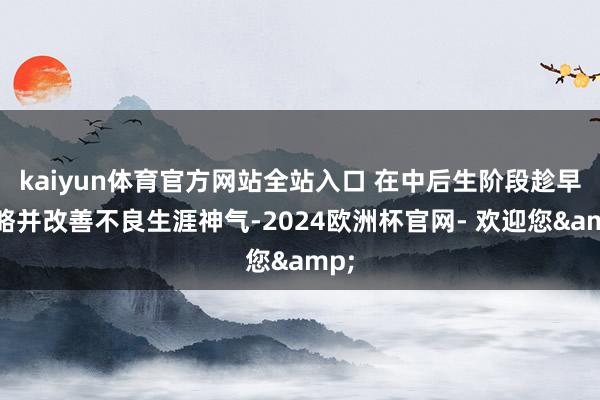 kaiyun体育官方网站全站入口 在中后生阶段趁早侵略并改善不良生涯神气-2024欧洲杯官网- 欢迎您&